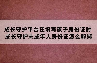 成长守护平台在填写孩子身份证时 成长守护未成年人身份证怎么解绑